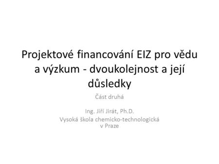 Projektové financování EIZ pro vědu a výzkum - dvoukolejnost a její důsledky Část druhá Ing. Jiří Jirát, Ph.D. Vysoká škola chemicko-technologická v Praze.