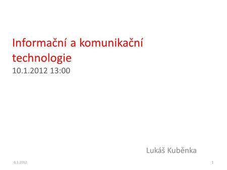Informační a komunikační technologie 10.1.2012 13:00 Lukáš Kuběnka 6.1.20121.