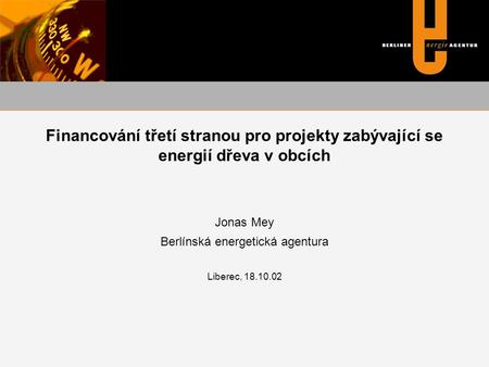 Financování třetí stranou pro projekty zabývající se energií dřeva v obcích Jonas Mey Berlínská energetická agentura Liberec, 18.10.02.