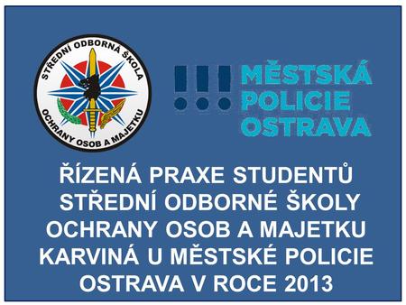 ŘÍZENÁ PRAXE STUDENTŮ STŘEDNÍ ODBORNÉ ŠKOLY OCHRANY OSOB A MAJETKU KARVINÁ U MĚSTSKÉ POLICIE OSTRAVA V ROCE 2013.