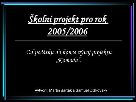 Školní projekt pro rok 2005/2006 Od počátku do konce vývoj projektu „Komoda“. Vytvořil: Martin Barták a Samuel Čížkovský.