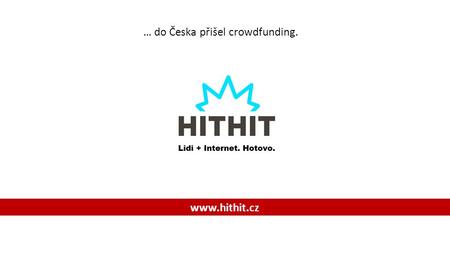 … do Česka přišel crowdfunding. www.hithit.cz. Co je a co není Hithit? Hithit není charita. Tu děláme pro dobrý pocit, na Hithitu nakupujeme a tím podporujeme.