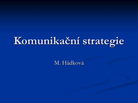Komunikační strategie M. Hádková. Komunikační strategie základní prvky  obsah zprávy;  kanál zprávy;  okolí (prostředí), ve kterém se komunikace děje;