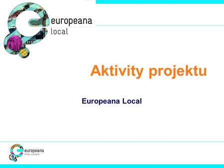 Aktivity projektu Europeana Local. • EuropeanaLocal (2008-11) www.europeanalocal.eu www.europeanalocal.eu • Digitalní obsah, který mohou poskytnout regionální.