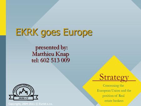 Copyright, 2004-2011 © Eurist s.r.o. EKRK goes Europe Strategy Concerning the European Union and the position of Real estate brokers presented by: Matthieu.