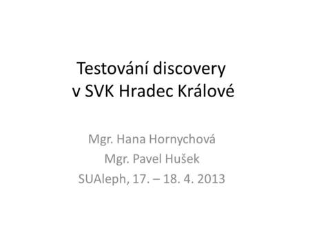Testování discovery v SVK Hradec Králové Mgr. Hana Hornychová Mgr. Pavel Hušek SUAleph, 17. – 18. 4. 2013.
