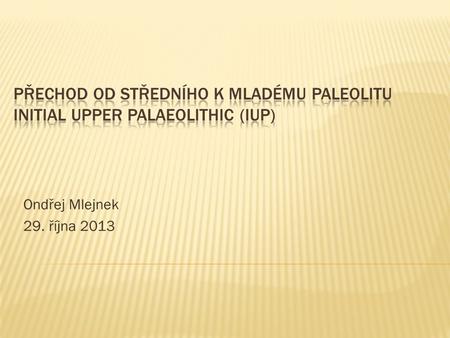 Přechod od středního k mladému paleolitu Initial Upper Palaeolithic (IUP) Ondřej Mlejnek 29. října 2013.
