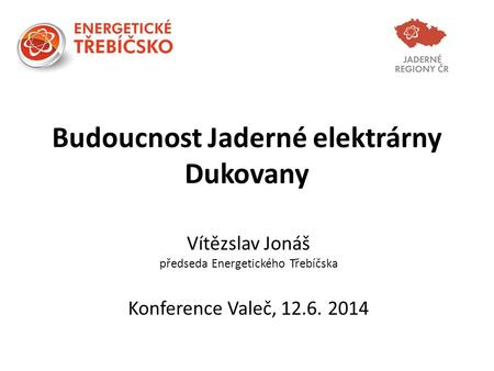 Budoucnost Jaderné elektrárny Dukovany Vítězslav Jonáš předseda Energetického Třebíčska Konference Valeč, 12.6. 2014.
