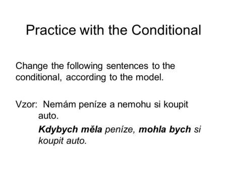 Practice with the Conditional Change the following sentences to the conditional, according to the model. Vzor: Nemám peníze a nemohu si koupit auto. Kdybych.