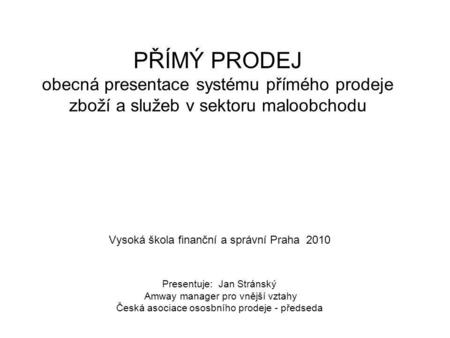 PŘÍMÝ PRODEJ obecná presentace systému přímého prodeje zboží a služeb v sektoru maloobchodu Vysoká škola finanční a správní Praha 2010 Presentuje: Jan.