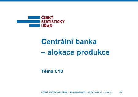 ČESKÝ STATISTICKÝ ÚŘAD | Na padesátém 81, 100 82 Praha 10 | czso.cz1/6 Téma C10 Centrální banka – alokace produkce.