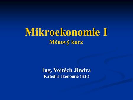 Mikroekonomie I Měnový kurz Ing. Vojtěch JindraIng. Vojtěch Jindra Katedra ekonomie (KE)Katedra ekonomie (KE)
