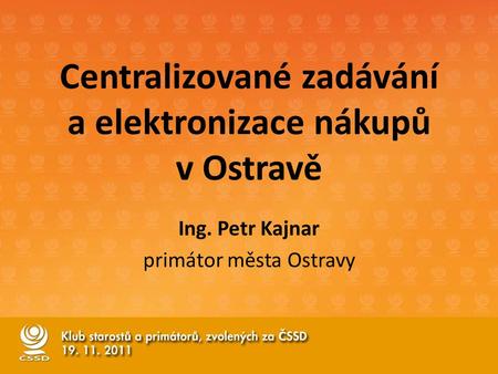 Centralizované zadávání a elektronizace nákupů v Ostravě Ing. Petr Kajnar primátor města Ostravy.