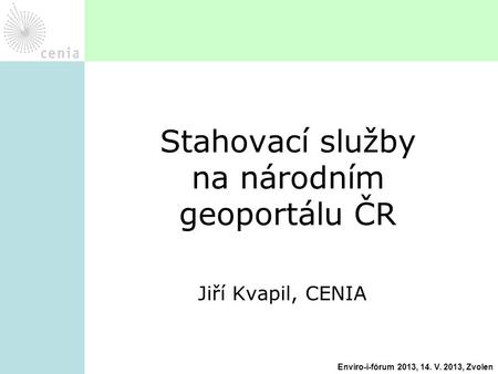 Jiří Kvapil, CENIA Stahovací služby na národním geoportálu ČR Enviro-i-fórum 2013, 14. V. 2013, Zvolen.