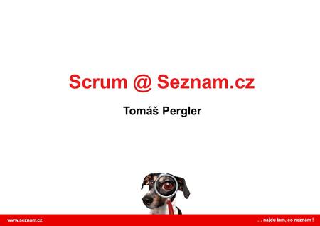 Scrum @ Seznam.cz Tomáš Pergler www.seznam.cz … najdu tam, co neznám !