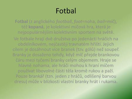 Fotbal Fotbal (z anglického football, foot=noha, ball=míč), též kopaná, je kolektivní míčová hra, která je nejpopulárnějším kolektivním sportem na světě.