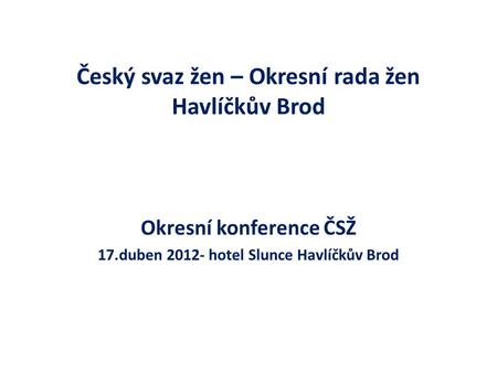 Český svaz žen – Okresní rada žen Havlíčkův Brod Okresní konference ČSŽ 17.duben 2012- hotel Slunce Havlíčkův Brod.
