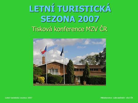 LETNÍ TURISTICKÁ SEZONA 2007 Tisková konference MZV ČR Letní turistická sezóna 2007Ministerstvo zahraničních věcí ČR.