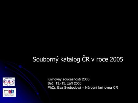 Knihovny současnosti 2005 Seč, 13.-15. září 2005 PhDr. Eva Svobodová – Národní knihovna ČR Souborný katalog ČR v roce 2005.