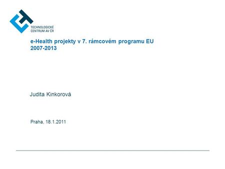 E-Health projekty v 7. rámcovém programu EU 2007-2013 Judita Kinkorová Praha, 18.1.2011.