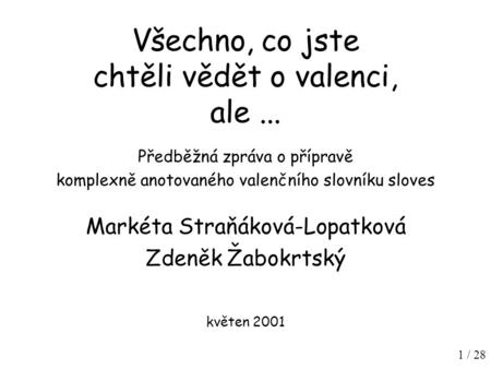 1 / 28 Všechno, co jste chtěli vědět o valenci, ale... Předběžná zpráva o přípravě komplexně anotovaného valenčního slovníku sloves Markéta Straňáková-Lopatková.