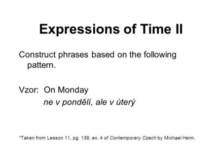 Expressions of Time II Construct phrases based on the following pattern. Vzor: On Monday ne v pondělí, ale v úterý *Taken from Lesson 11, pg. 139, ex.