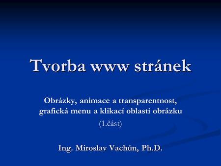Tvorba www stránek Obrázky, animace a transparentnost, grafická menu a klikací oblasti obrázku (1.část) Ing. Miroslav Vachůn, Ph.D.