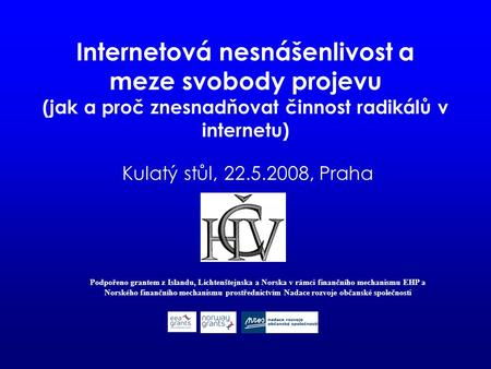 Internetová nesnášenlivost a meze svobody projevu (jak a proč znesnadňovat činnost radikálů v internetu) Kulatý stůl, 22.5.2008, Praha Podpořeno grantem.