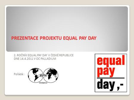 PREZENTACE PROJEKTU EQUAL PAY DAY 2. ROČNÍK EQUAL PAY DAY V ČESKÉ REPUBLICE DNE 14.4.2011 V OC PALLADIUM Pořádá :