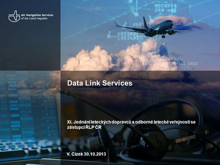Data Link Services XI. Jednání leteckých dopravců a odborné letecké veřejnosti se zástupci ŘLP ČR V. Cizek 30.10.2013.