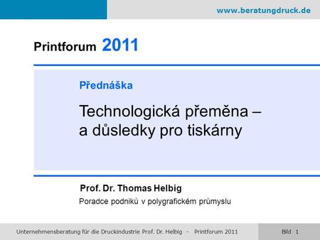 Printforum 2011 Přednáška Technologická přeměna – a důsledky pro tiskárny Prof. Dr. Thomas Helbig Poradce podniků v polygrafickém průmyslu www.beratungdruck.de.