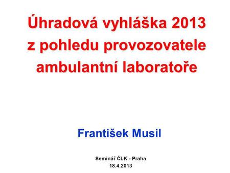 Úhradová vyhláška 2013 z pohledu provozovatele ambulantní laboratoře František Musil Seminář ČLK - Praha 18.4.2013.