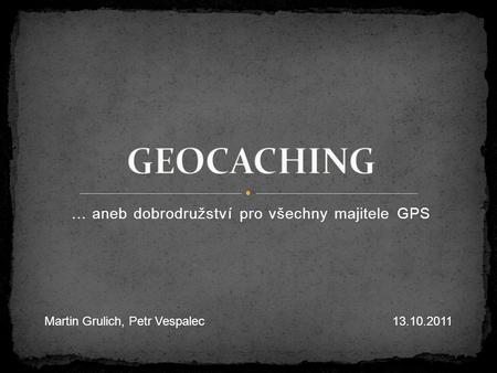 … aneb dobrodružství pro všechny majitele GPS Martin Grulich, Petr Vespalec13.10.2011.