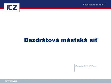 Vaše jistota na trhu IT www.i.cz Bezdrátová městská síť Pavek Číž, ICZ a.s.