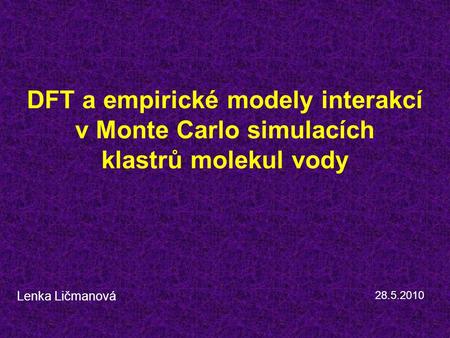 1 DFT a empirické modely interakcí v Monte Carlo simulacích klastrů molekul vody Lenka Ličmanová 28.5.2010.