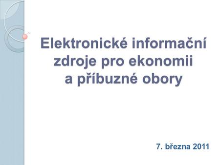 Elektronické informační zdroje pro ekonomii a příbuzné obory 7. března 2011.