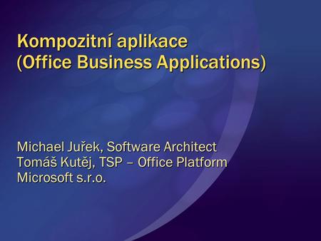 Kompozitní aplikace (Office Business Applications) Michael Juřek, Software Architect Tomáš Kutěj, TSP – Office Platform Microsoft s.r.o.