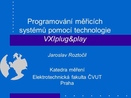 Programování měřicích systémů pomocí technologie VXIplug&play Jaroslav Roztočil Katedra měření Elektrotechnická fakulta ČVUT Praha.