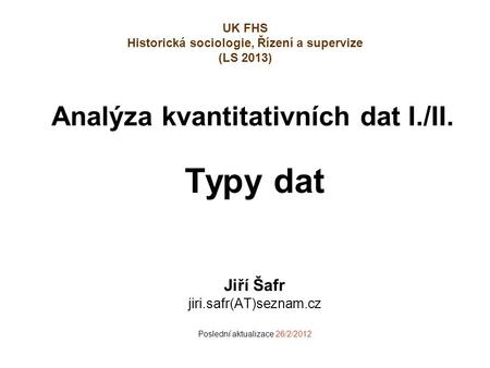 Analýza kvantitativních dat I./II. Typy dat Jiří Šafr jiri.safr(AT)seznam.cz Poslední aktualizace 26/2/2012 UK FHS Historická sociologie, Řízení a supervize.