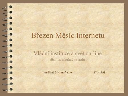 Březen Měsíc Internetu Vládní instituce a svět on-line diskuse u kulatého stolu Ivan Pilný Microsoft s.r.o. 17.3.1998.