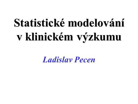 Statistické modelování v klinickém výzkumu Ladislav Pecen