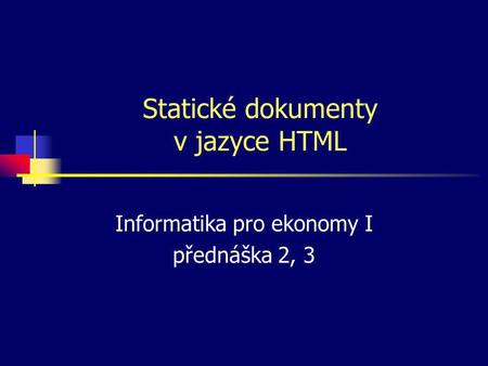 Statické dokumenty v jazyce HTML Informatika pro ekonomy I přednáška 2, 3.