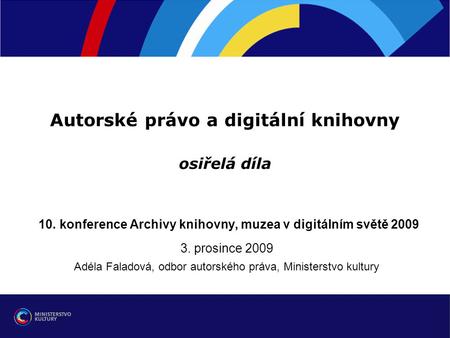 Autorské právo a digitální knihovny osiřelá díla 10. konference Archivy knihovny, muzea v digitálním světě 2009 3. prosince 2009 Adéla Faladová, odbor.