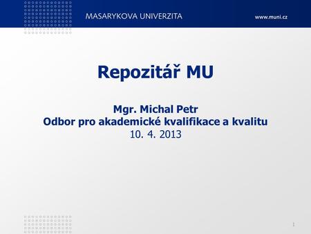 1 Repozitář MU Mgr. Michal Petr Odbor pro akademické kvalifikace a kvalitu 10. 4. 2013.