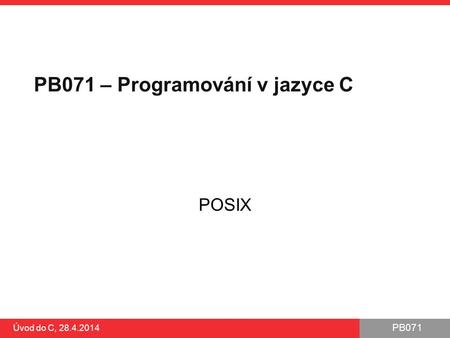 PB071 Úvod do C, 28.4.2014 PB071 – Programování v jazyce C POSIX.