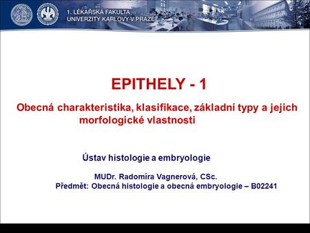 EPITHELY - 1 Obecná charakteristika, klasifikace, základní typy a jejich morfologické vlastnosti Ústav histologie a embryologie MUDr. Radomíra Vagnerová,