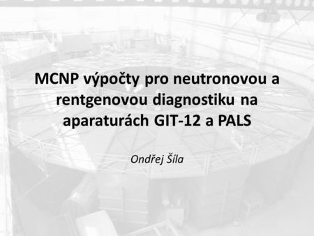 MCNP výpočty pro neutronovou a rentgenovou diagnostiku na aparaturách GIT-12 a PALS Ondřej Šíla.