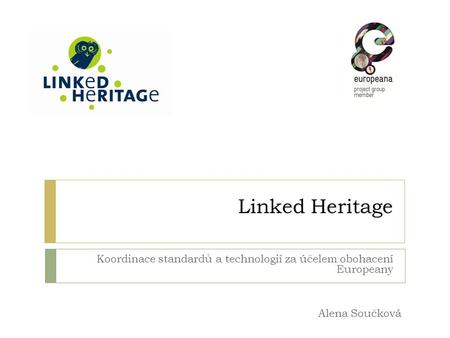 Linked Heritage Koordinace standardů a technologií za účelem obohacení Europeany Alena Součková.
