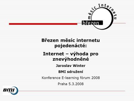 Březen měsíc internetu pojedenácté: Internet – výhoda pro znevýhodněné Jaroslav Winter BMI sdružení Konference E-learning fórum 2008 Praha 5.3.2008.