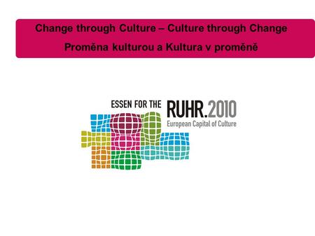 Change through Culture – Culture through Change Proměna kulturou a Kultura v proměně.